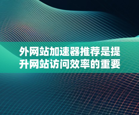 外网站加速器推荐是提升网站访问效率的重要工具，帮助用户快速访问国外网站。以下是一些推荐，涵盖了不同的功能和预算