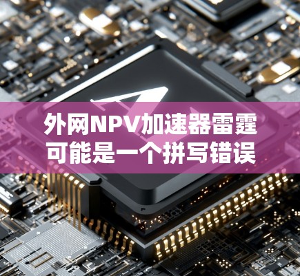 外网NPV加速器雷霆可能是一个拼写错误，可能指的是NPV Calculator工具。以下是一些免费的NPV加速器工具推荐，适合用于快速计算NPV