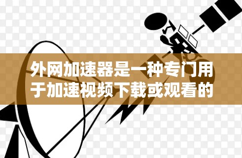 外网加速器是一种专门用于加速视频下载或观看的工具。它通过网络加速，将你的视频下载或观看速度提升到正常范围。以下是一些相关的信息和建议