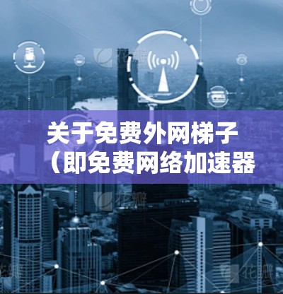 关于免费外网梯子（即免费网络加速器）以下是一个结构化的回答，涵盖其功能、使用方法、优缺点及建议