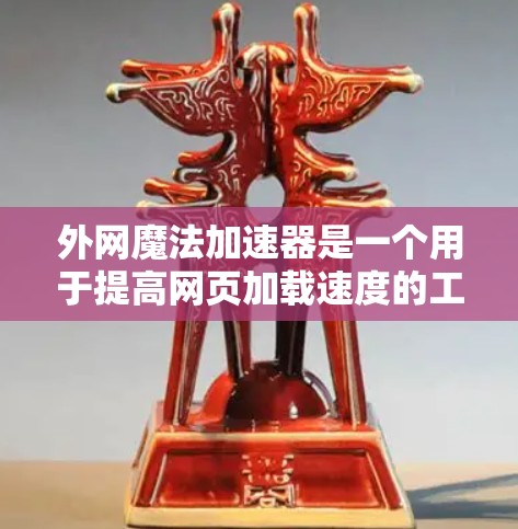 外网魔法加速器是一个用于提高网页加载速度的工具，通常用于在没有外网或网速较慢的情况下使用。以下是一些免费、安全的外网魔法加速器推荐