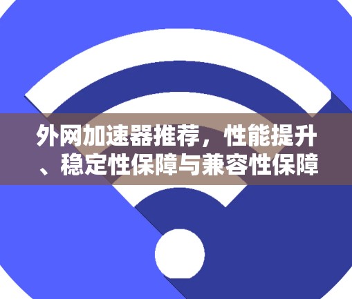 外网加速器推荐，性能提升、稳定性保障与兼容性保障，助您高效使用