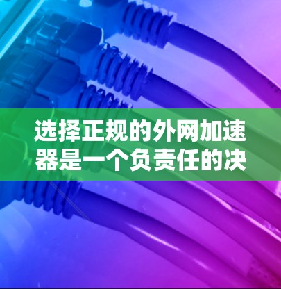 选择正规的外网加速器是一个负责任的决定，确保使用的是安全和合法的产品。以下是一个清晰的总结，帮助你做出明智的选择