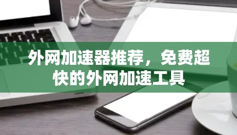 外网加速器推荐,免费超快的外网加速工具 外网加速器推荐,免费超快的外网加速工具