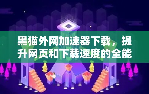 黑猫外网加速器下载，提升网页和下载速度的全能神器