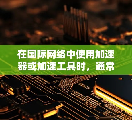 在国际网络中使用加速器或加速工具时,通常需要选择支持国际互联网环境的工具。以下是一些适用于国际网络的加速器工具 在国际网络中使用加速器或加速工具时,通常需要选择支持国际互联网环境的工具。以下是一些适用于国际网络的加速器工具
