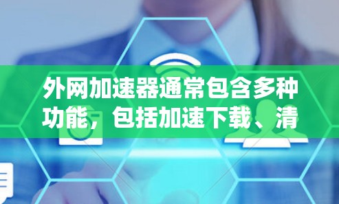 外网加速器通常包含多种功能,包括加速下载、清除缓存、隐私保护等。然而,外网加速器可能含有破解功能,如破解软件、插件或包,这些功能可能侵犯版权、泄露个人信息或破坏系统安全 外网加速器通常包含多种功能,包括加速下载、清除缓存、隐私保护等。然而,外网加速器可能含有破解功能,如破解软件、插件或包,这些功能可能侵犯版权、泄露个人信息或破坏系统安全