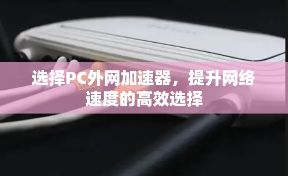 选择PC外网加速器,提升网络速度的高效选择 选择PC外网加速器,提升网络速度的高效选择