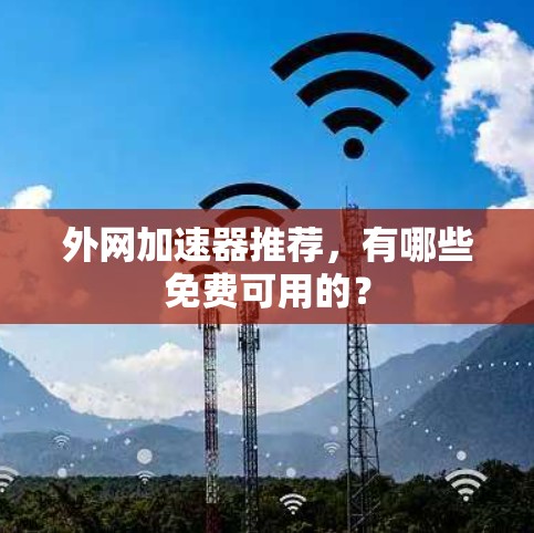 外网加速器推荐，有哪些免费可用的？