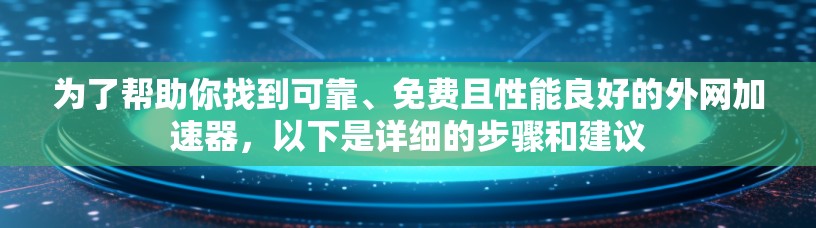 为了帮助你找到可靠、免费且性能良好的外网加速器，以下是详细的步骤和建议