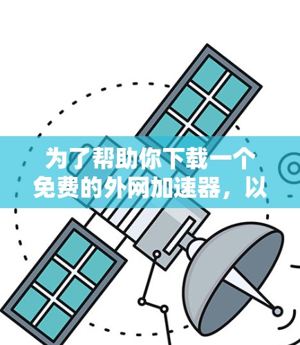 为了帮助你下载一个免费的外网加速器，以下是一些推荐的工具及其特点