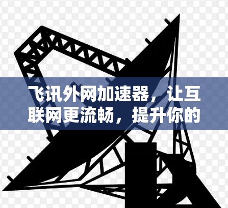 飞讯外网加速器，让互联网更流畅，提升你的网络体验！