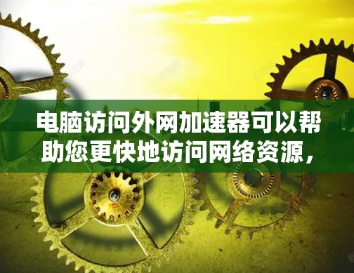 电脑访问外网加速器可以帮助您更快地访问网络资源，提升网络性能。以下是一些使用加速器的常见问题和解决方法