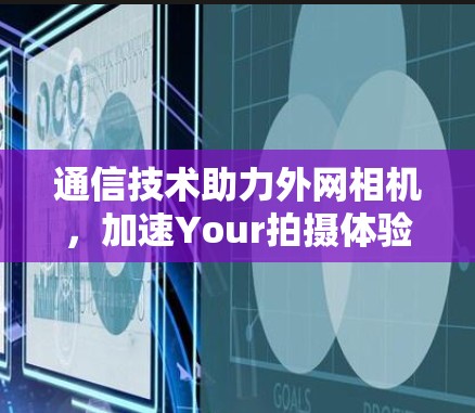 通信技术助力外网相机,加速Your拍摄体验 通信技术助力外网相机,加速Your拍摄体验