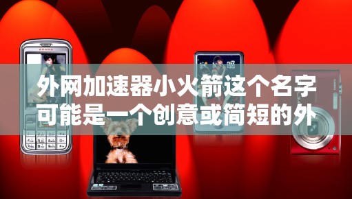 外网加速器小火箭这个名字可能是一个创意或简短的外网加速器名称。如果你需要一个简短的外网加速器工具名称,可以考虑以下几种选择 外网加速器小火箭这个名字可能是一个创意或简短的外网加速器名称。如果你需要一个简短的外网加速器工具名称,可以考虑以下几种选择