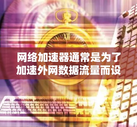 网络加速器通常是为了加速外网数据流量而设计的,而不是专门访问外网。如果你真的想访问外网,可能需要升级到最新版本的网络加速器,或者使用专门的外网加速工具 网络加速器通常是为了加速外网数据流量而设计的,而不是专门访问外网。如果你真的想访问外网,可能需要升级到最新版本的网络加速器,或者使用专门的外网加速工具
