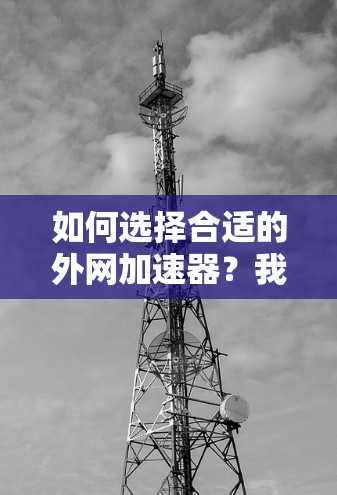 如何选择合适的外网加速器？我的通信工程师指南