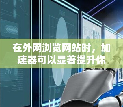 在外网浏览网站时，加速器可以显著提升你的浏览体验，尤其是对于那些经常需要访问国际网站的用户。以下是一些可能的选择，根据你的需求和环境来决定