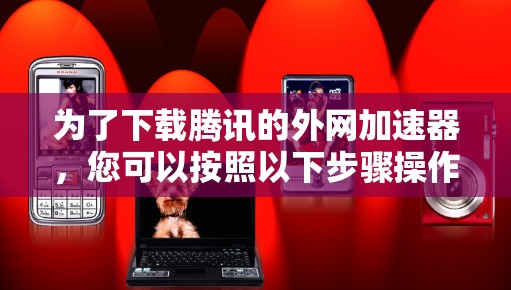 为了下载腾讯的外网加速器,您可以按照以下步骤操作 为了下载腾讯的外网加速器,您可以按照以下步骤操作