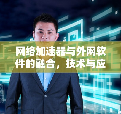 网络加速器与外网软件的融合,技术与应用的创新 网络加速器与外网软件的融合,技术与应用的创新