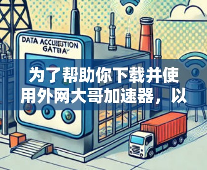 为了帮助你下载并使用外网大哥加速器，以下是一些详细步骤和建议