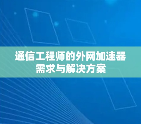 通信工程师的外网加速器需求与解决方案 通信工程师的外网加速器需求与解决方案