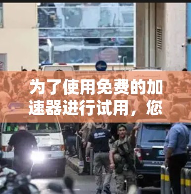 为了使用免费的加速器进行试用，您可以按照以下步骤操作