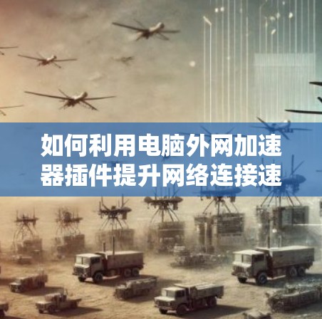 如何利用电脑外网加速器插件提升网络连接速度 如何利用电脑外网加速器插件提升网络连接速度