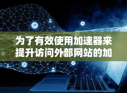 为了有效使用加速器来提升访问外部网站的加载速度，以下是一个详细且有条理的步骤指南