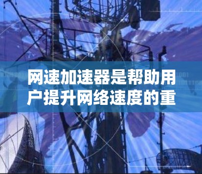 网速加速器是帮助用户提升网络速度的重要工具,尤其在互联网不稳定或需要快速连接的情况下。以下是对网速加速器的详细总结 网速加速器是帮助用户提升网络速度的重要工具,尤其在互联网不稳定或需要快速连接的情况下。以下是对网速加速器的详细总结