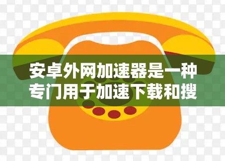 安卓外网加速器是一种专门用于加速下载和搜索的软件工具，它可以帮助用户更快地下载网站资源和进行搜索。以下是关于安卓外网加速器的详细介绍