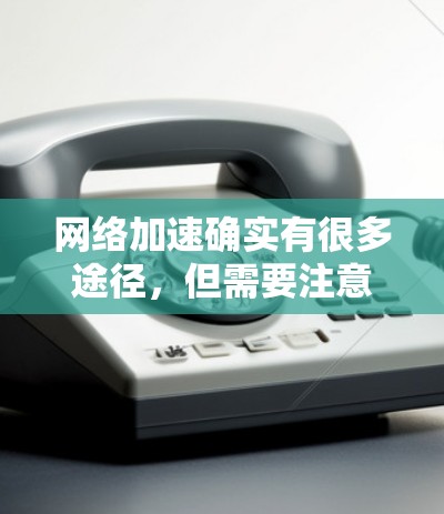 网络加速确实有很多途径,但需要注意的是要选择安全、可靠的工具,并且遵循相关的安全指南。以下是一些常见的网络加速工具和方法 网络加速确实有很多途径,但需要注意的是要选择安全、可靠的工具,并且遵循相关的安全指南。以下是一些常见的网络加速工具和方法