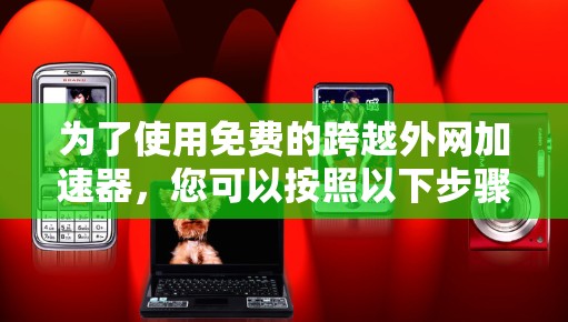为了使用免费的跨越外网加速器，您可以按照以下步骤操作