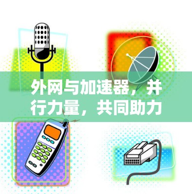 外网与加速器,并行力量,共同助力高效数据传输与下载 外网与加速器,并行力量,共同助力高效数据传输与下载