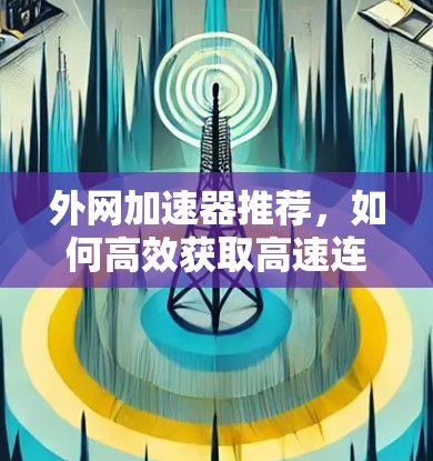 外网加速器推荐,如何高效获取高速连接 外网加速器推荐,如何高效获取高速连接