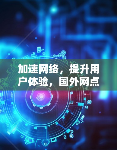 加速网络，提升用户体验，国外网点加速器的应用与发展