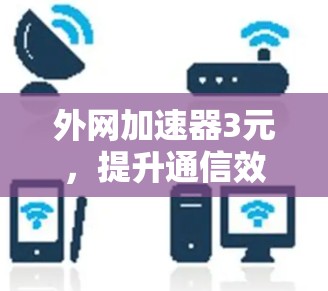 外网加速器3元，提升通信效率的实用工具
