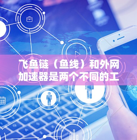 飞鱼链(鱼线)和外网加速器是两个不同的工具,主要用于钓鱼和网站优化,但它们的功能和使用方式有所不同。以下是对这两个工具的详细介绍 飞鱼链(鱼线)和外网加速器是两个不同的工具,主要用于钓鱼和网站优化,但它们的功能和使用方式有所不同。以下是对这两个工具的详细介绍