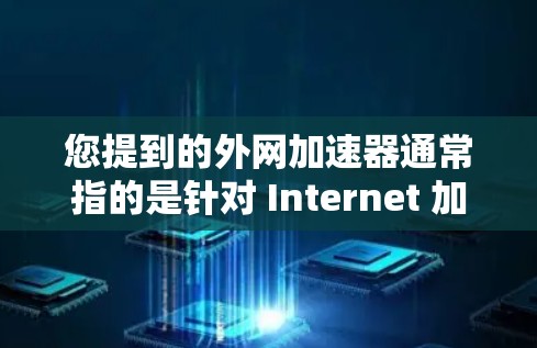 您提到的外网加速器通常指的是针对 Internet 加速的工具，这些工具可以帮助您在互联网上更快速地访问网页、下载资源、使用服务等。以下是几个常见的外网加速器及其优缺点