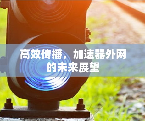 高效传播，加速器外网的未来展望