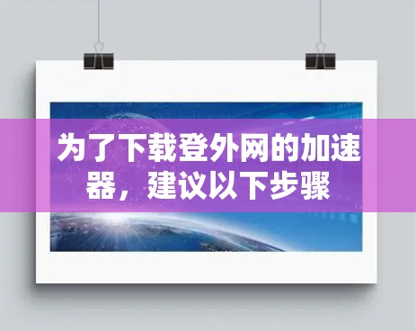 为了下载登外网的加速器,建议以下步骤 为了下载登外网的加速器,建议以下步骤