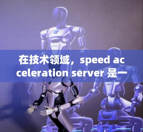 在技术领域,speed acceleration server 是一个常用术语,尤其是在处理速度加速方面。以下是对该术语的详细解释 在技术领域,speed acceleration server 是一个常用术语,尤其是在处理速度加速方面。以下是对该术语的详细解释