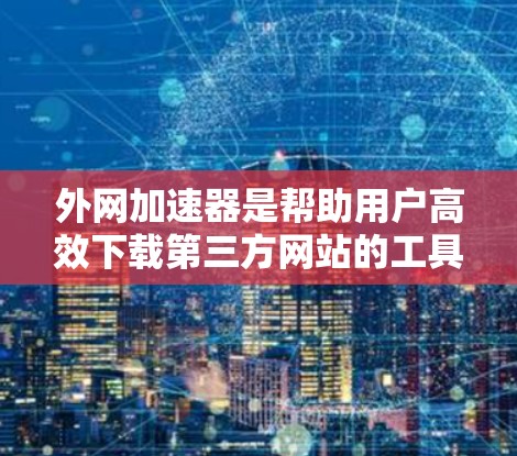 外网加速器是帮助用户高效下载第三方网站的工具，以下是几个推荐的应用