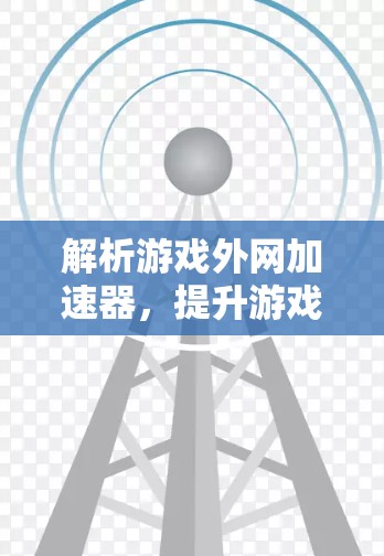解析游戏外网加速器,提升游戏体验的高效选择 解析游戏外网加速器,提升游戏体验的高效选择