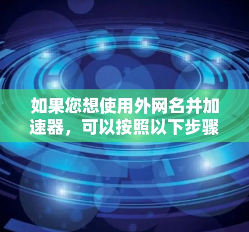 如果您想使用外网名并加速器,可以按照以下步骤操作 如果您想使用外网名并加速器,可以按照以下步骤操作
