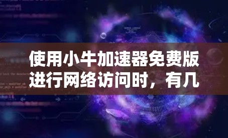 使用小牛加速器免费版进行网络访问时，有几个关键点需要考虑