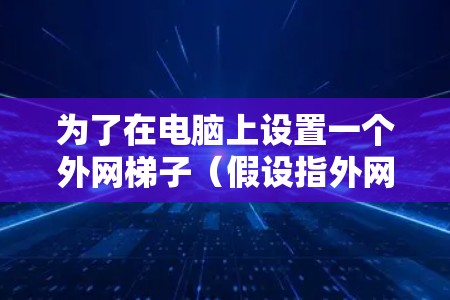 为了在电脑上设置一个外网梯子(假设指外网驱动器)以下是详细的步骤 为了在电脑上设置一个外网梯子(假设指外网驱动器)以下是详细的步骤