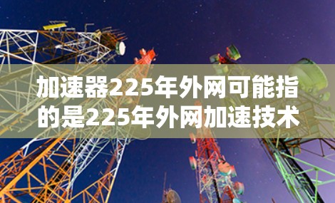 加速器225年外网可能指的是225年外网加速技术的发展趋势或应用案例。以下是一些可能的解释和信息 加速器225年外网可能指的是225年外网加速技术的发展趋势或应用案例。以下是一些可能的解释和信息