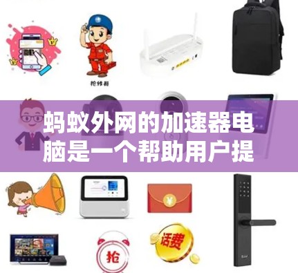 蚂蚁外网的加速器电脑是一个帮助用户提升网络和电脑性能的工具，特别是针对那些对网络延迟和低速网络感到不满的用户。以下是关于如何使用蚂蚁外网的加速器电脑的详细步骤和注意事项