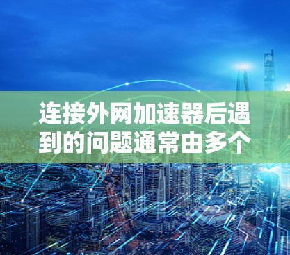 连接外网加速器后遇到的问题通常由多个因素引起，包括加速器安装错误、配置错误、恶意软件或其他问题。以下是解决这些问题的步骤